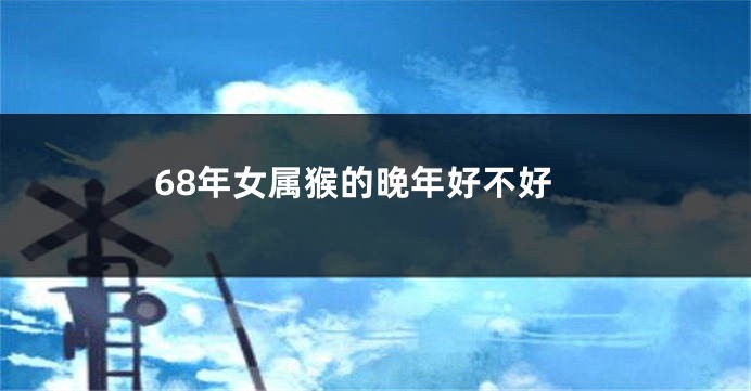 68年女属猴的晚年好不好