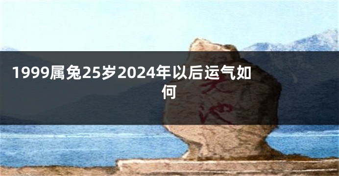 1999属兔25岁2024年以后运气如何