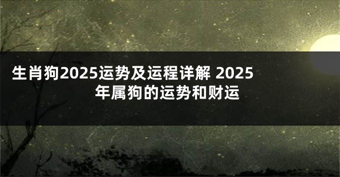 生肖狗2025运势及运程详解 2025年属狗的运势和财运