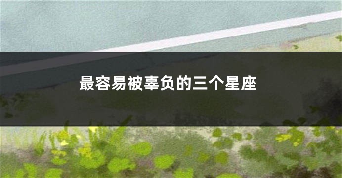 最容易被辜负的三个星座