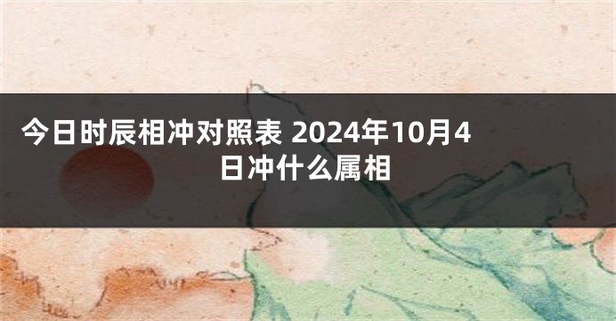 今日时辰相冲对照表 2024年10月4日冲什么属相