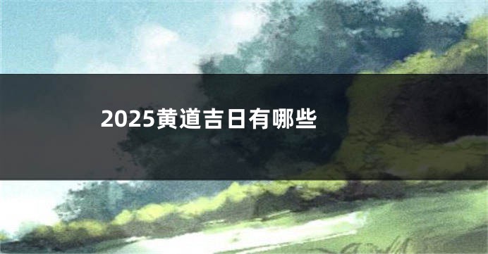 2025黄道吉日有哪些 