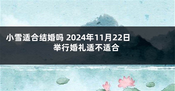 小雪适合结婚吗 2024年11月22日举行婚礼适不适合