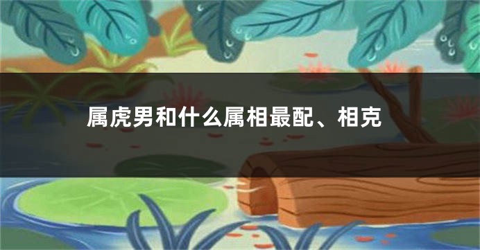 属虎男和什么属相最配、相克