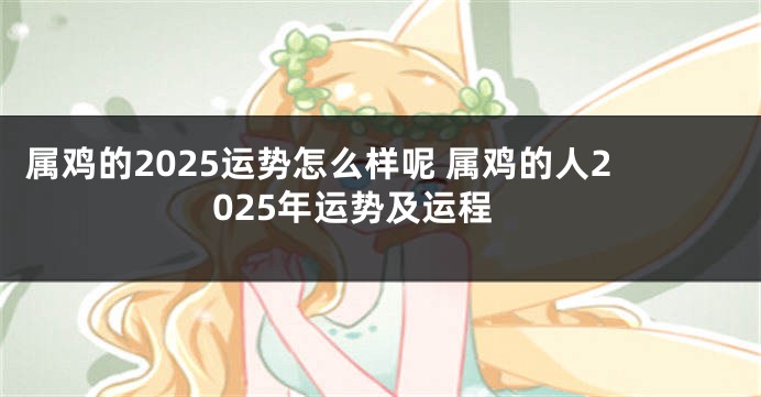 属鸡的2025运势怎么样呢 属鸡的人2025年运势及运程