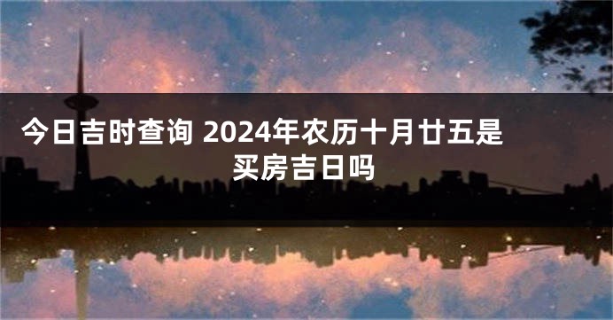 今日吉时查询 2024年农历十月廿五是买房吉日吗