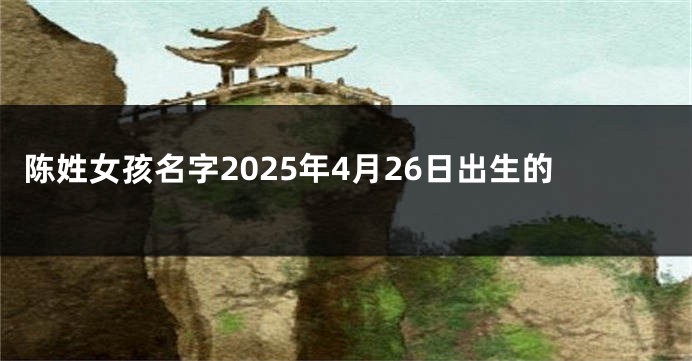 陈姓女孩名字2025年4月26日出生的