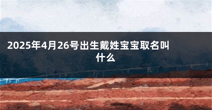 2025年4月26号出生戴姓宝宝取名叫什么