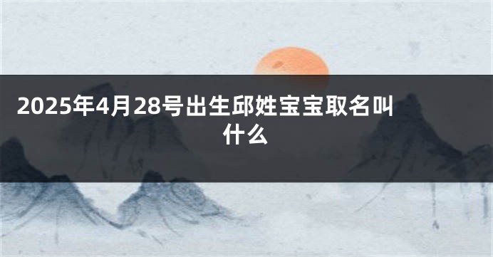 2025年4月28号出生邱姓宝宝取名叫什么
