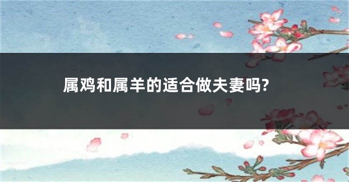 属鸡和属羊的适合做夫妻吗?