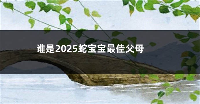 谁是2025蛇宝宝最佳父母