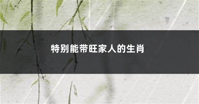 特别能带旺家人的生肖