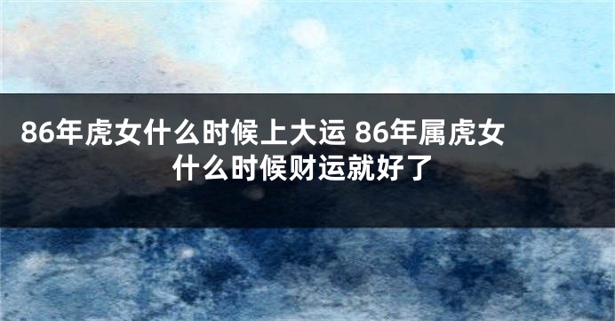 86年虎女什么时候上大运 86年属虎女什么时候财运就好了