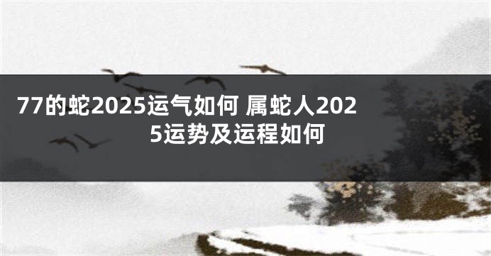 77的蛇2025运气如何 属蛇人2025运势及运程如何