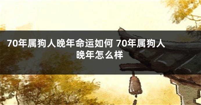 70年属狗人晚年命运如何 70年属狗人晚年怎么样