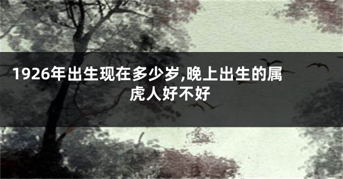 1926年出生现在多少岁,晚上出生的属虎人好不好