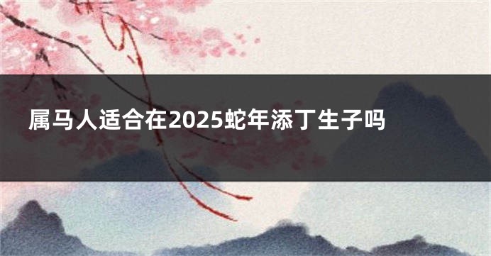 属马人适合在2025蛇年添丁生子吗 