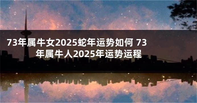 73年属牛女2025蛇年运势如何 73年属牛人2025年运势运程