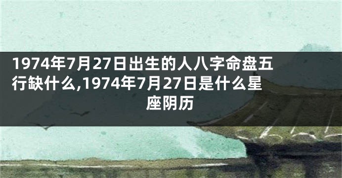 1974年7月27日出生的人八字命盘五行缺什么,1974年7月27日是什么星座阴历