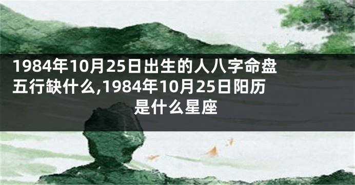 1984年10月25日出生的人八字命盘五行缺什么,1984年10月25日阳历是什么星座