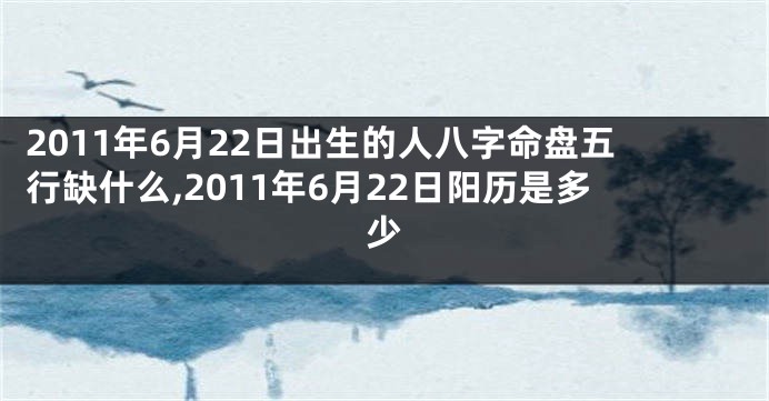 2011年6月22日出生的人八字命盘五行缺什么,2011年6月22日阳历是多少