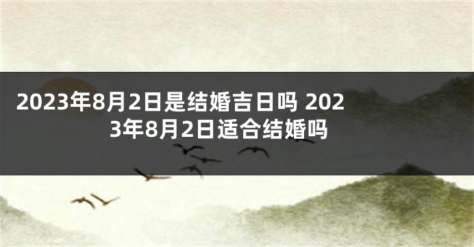 2023年8月2日是结婚吉日吗 2023年8月2日适合结婚吗