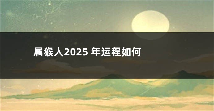 属猴人2025 年运程如何 
