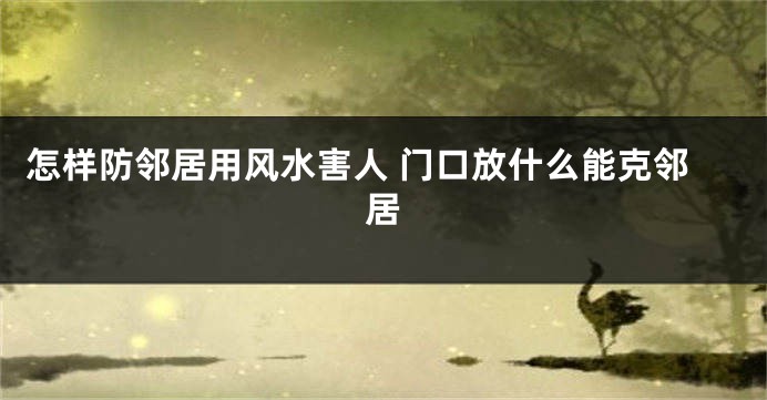 怎样防邻居用风水害人 门口放什么能克邻居