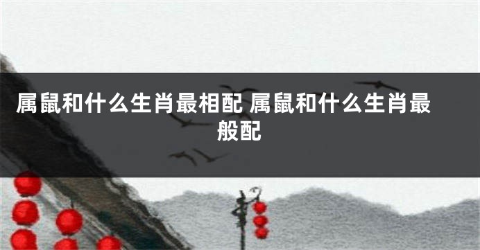 属鼠和什么生肖最相配 属鼠和什么生肖最般配