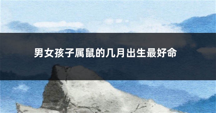 男女孩子属鼠的几月出生最好命