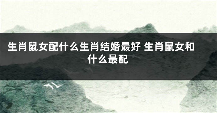 生肖鼠女配什么生肖结婚最好 生肖鼠女和什么最配