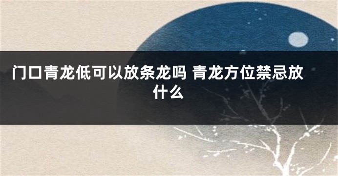 门口青龙低可以放条龙吗 青龙方位禁忌放什么