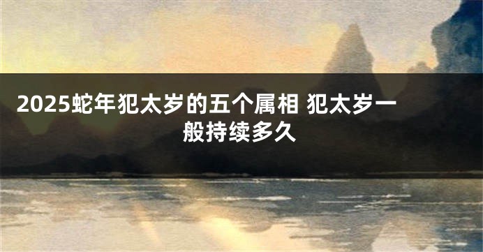 2025蛇年犯太岁的五个属相 犯太岁一般持续多久