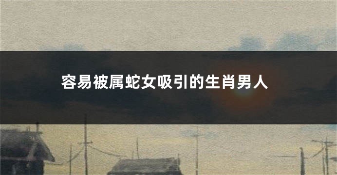 容易被属蛇女吸引的生肖男人