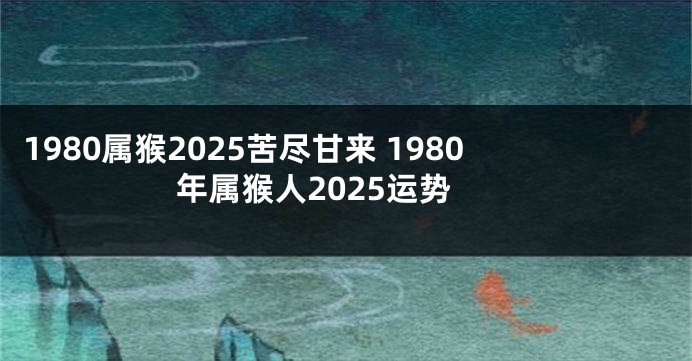 1980属猴2025苦尽甘来 1980年属猴人2025运势