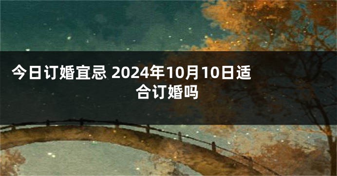 今日订婚宜忌 2024年10月10日适合订婚吗