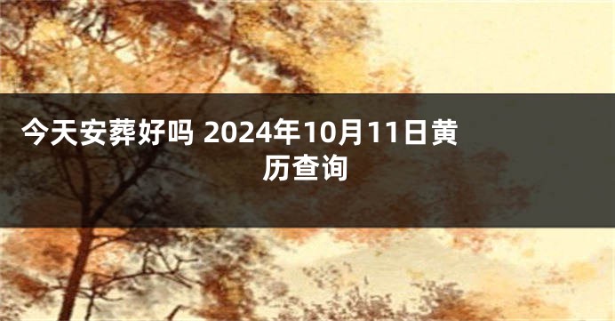 今天安葬好吗 2024年10月11日黄历查询