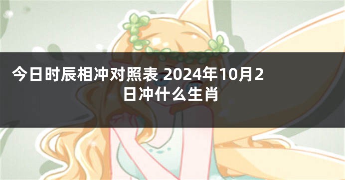 今日时辰相冲对照表 2024年10月2日冲什么生肖