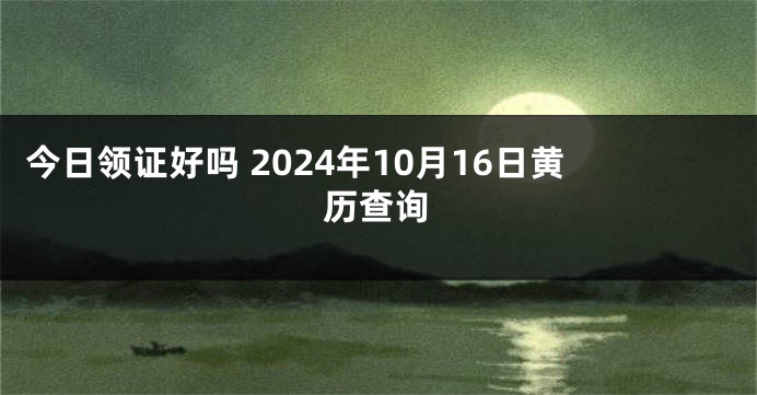 今日领证好吗 2024年10月16日黄历查询