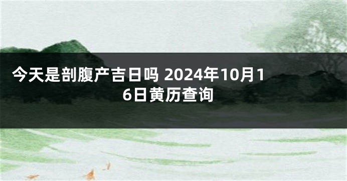 今天是剖腹产吉日吗 2024年10月16日黄历查询