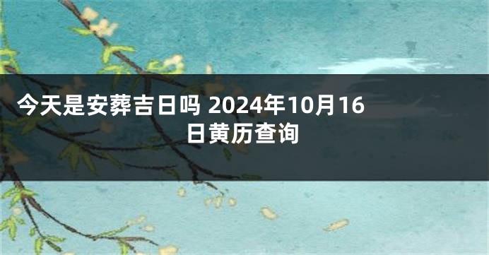 今天是安葬吉日吗 2024年10月16日黄历查询
