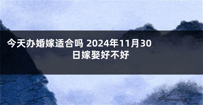 今天办婚嫁适合吗 2024年11月30日嫁娶好不好