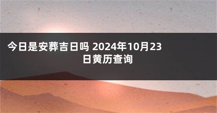 今日是安葬吉日吗 2024年10月23日黄历查询