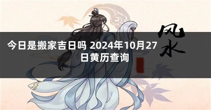 今日是搬家吉日吗 2024年10月27日黄历查询