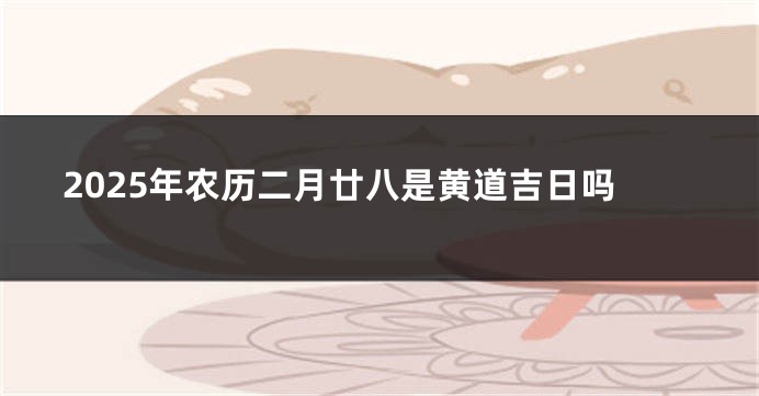 2025年农历二月廿八是黄道吉日吗
