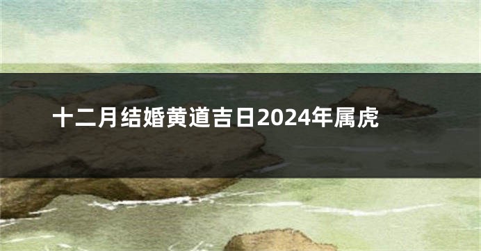 十二月结婚黄道吉日2024年属虎