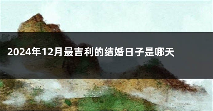 2024年12月最吉利的结婚日子是哪天