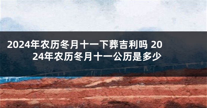 2024年农历冬月十一下葬吉利吗 2024年农历冬月十一公历是多少