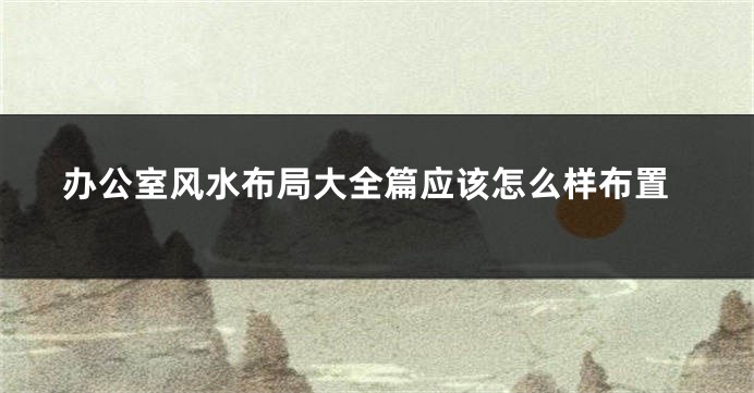 办公室风水布局大全篇应该怎么样布置