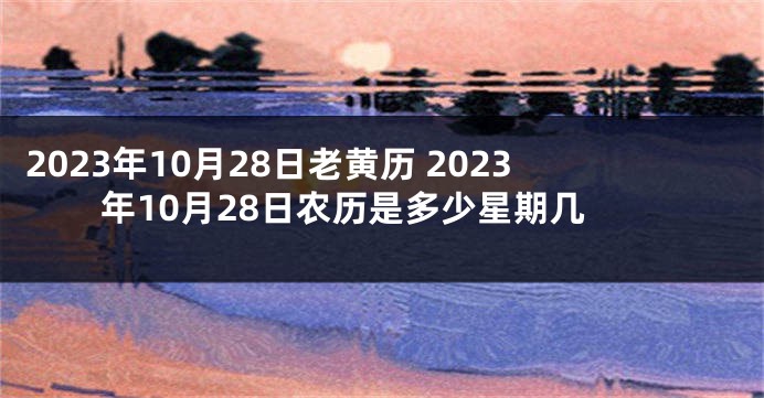 2023年10月28日老黄历 2023年10月28日农历是多少星期几
